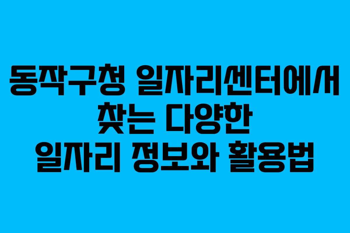동작구청 일자리센터에서 찾는 다양한 일자리 정보와 활용법