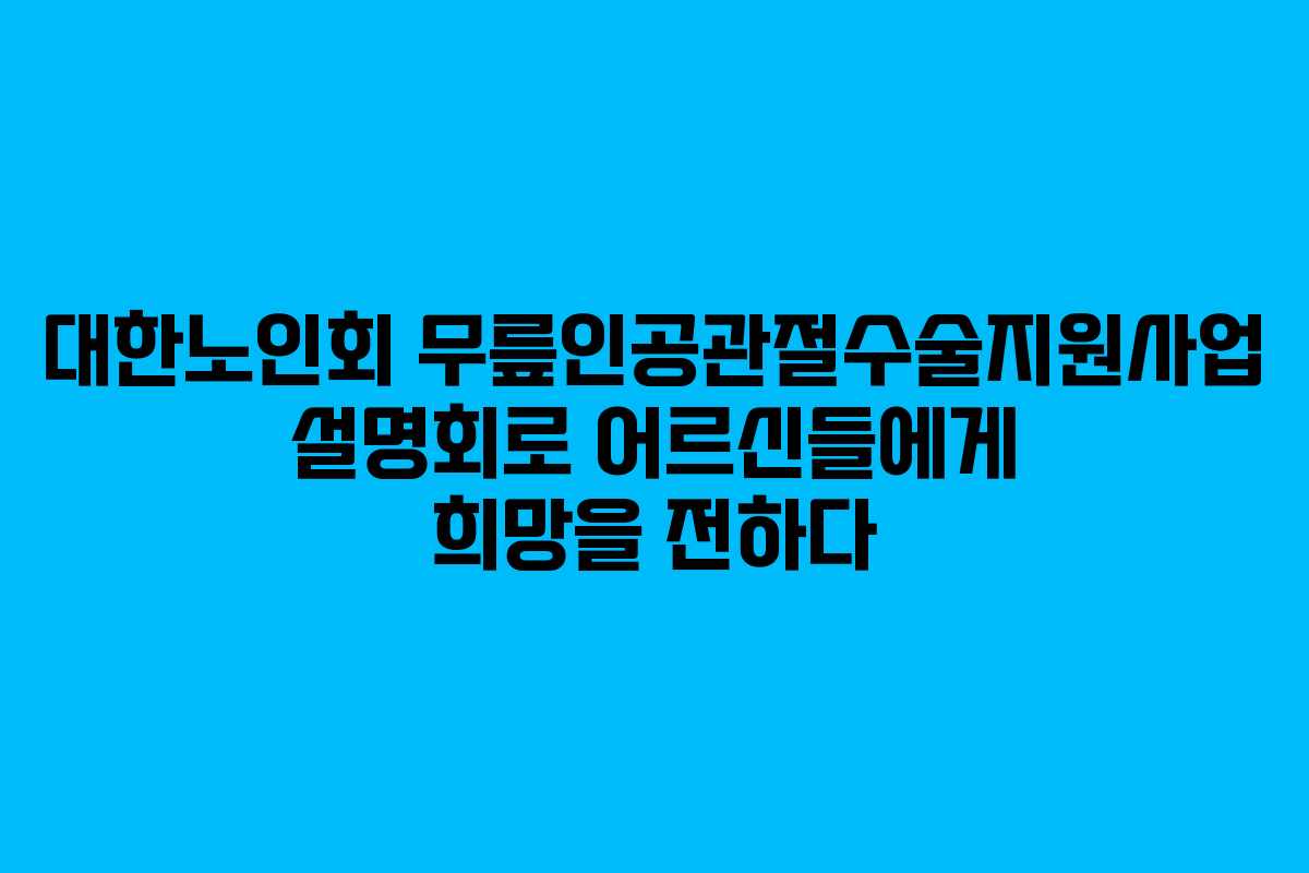 대한노인회 무릎인공관절수술지원사업 설명회로 어르신들에게 희망을 전하다