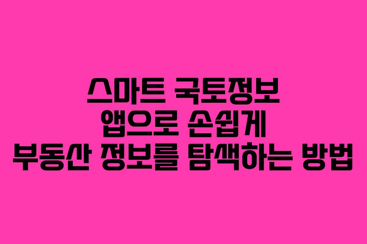 스마트 국토정보 앱으로 손쉽게 부동산 정보를 탐색하는 방법