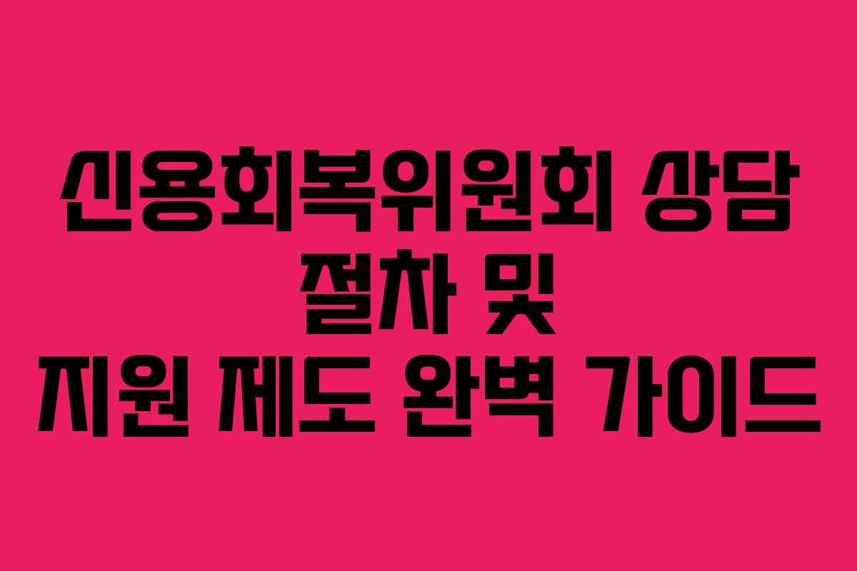 신용회복위원회 상담 절차 및 지원 제도 완벽 가이드