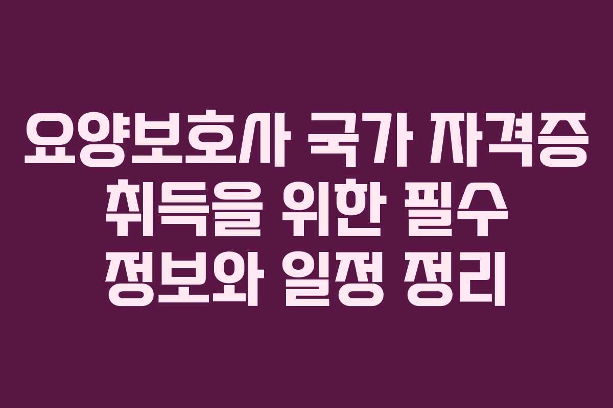요양보호사 국가 자격증 취득을 위한 필수 정보와 일정 정리