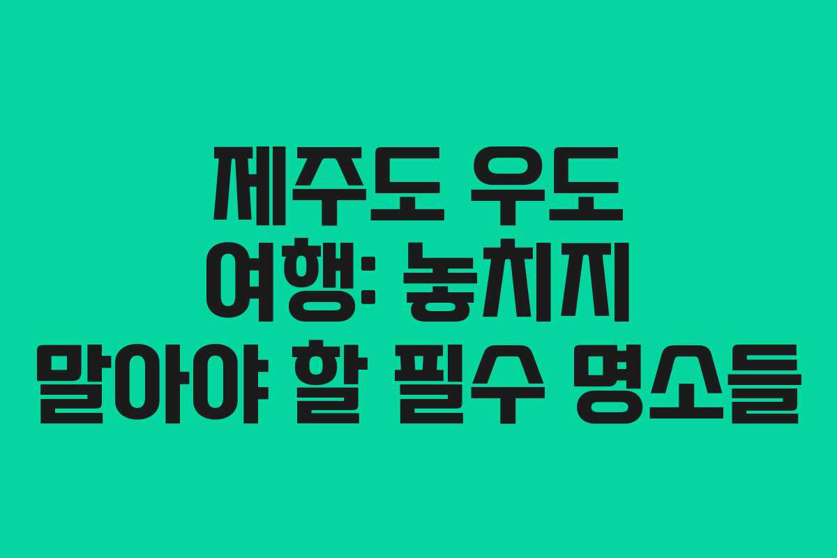 제주도 우도 여행: 놓치지 말아야 할 필수 명소들