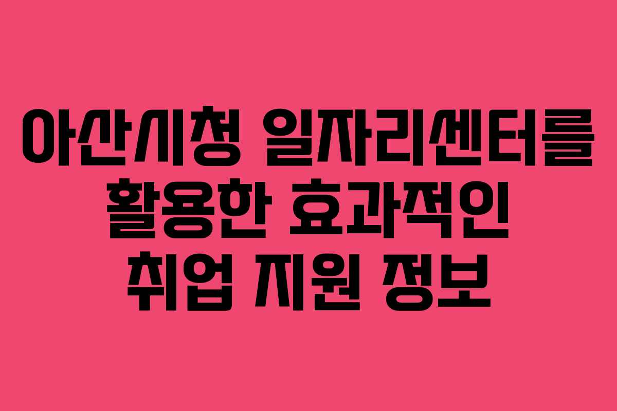 아산시청 일자리센터를 활용한 효과적인 취업 지원 정보
