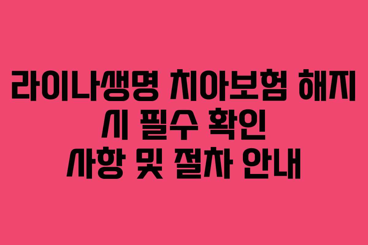 라이나생명 치아보험 해지 시 필수 확인 사항 및 절차 안내 라이나생명 치아보험 해지 시 필수 확인 사항 및 절차 안내