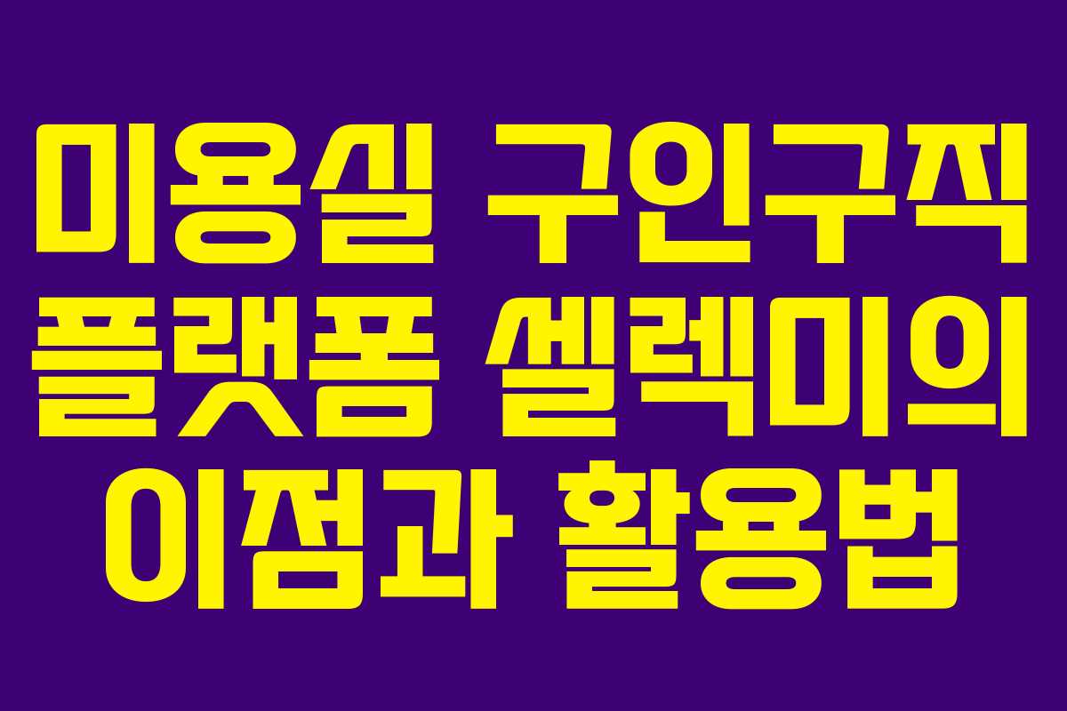 미용실 구인구직 플랫폼 셀렉미의 이점과 활용법 미용실 구인구직 플랫폼 셀렉미의 이점과 활용법