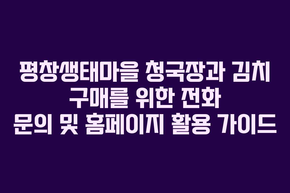 평창생태마을 청국장과 김치 구매를 위한 전화 문의 및 홈페이지 활용 가이드 평창생태마을 청국장과 김치 구매를 위한 전화 문의 및 홈페이지 활용 가이드