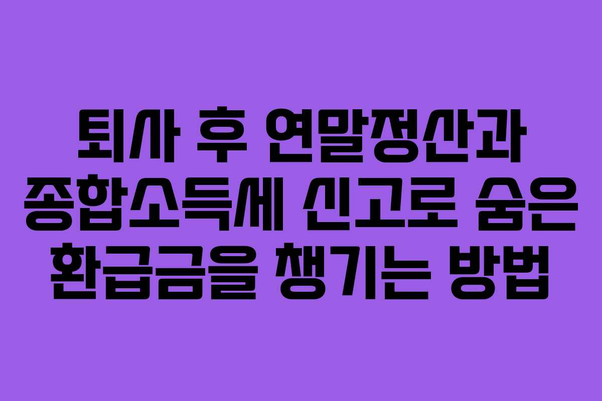 퇴사 후 연말정산과 종합소득세 신고로 숨은 환급금을 챙기는 방법 퇴사 후 연말정산과 종합소득세 신고로 숨은 환급금을 챙기는 방법