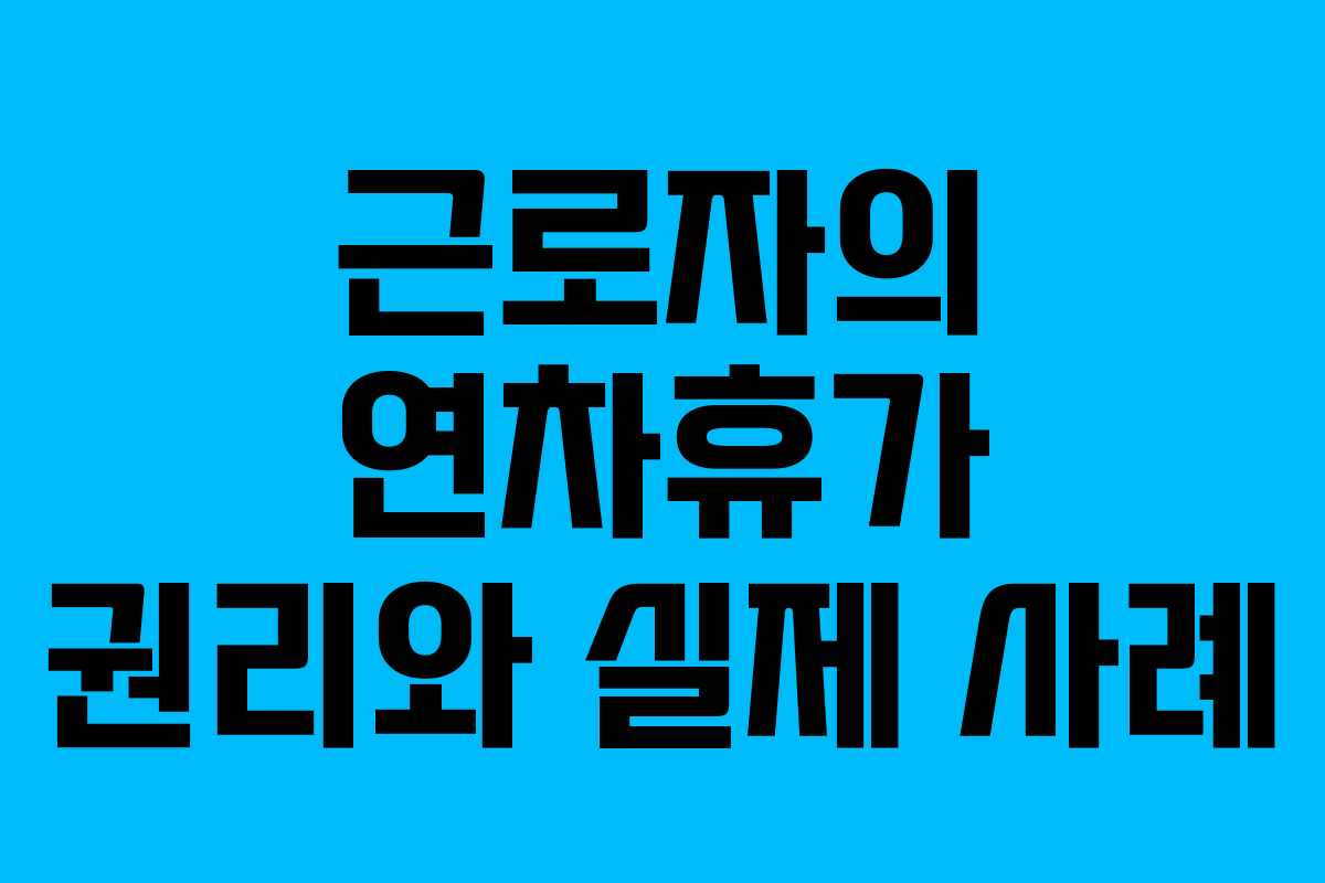 근로자의 연차휴가 권리와 실제 사례