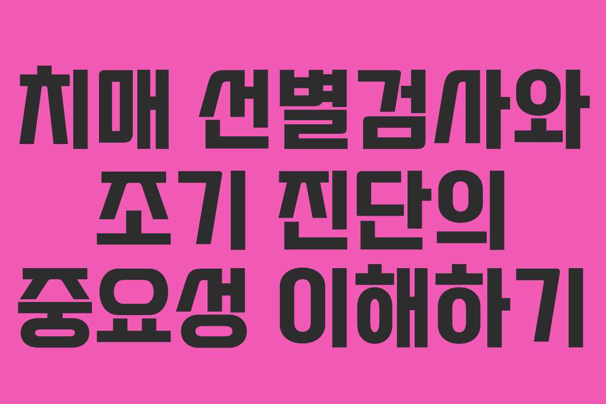 치매 선별검사와 조기 진단의 중요성 이해하기 치매 선별검사와 조기 진단의 중요성 이해하기