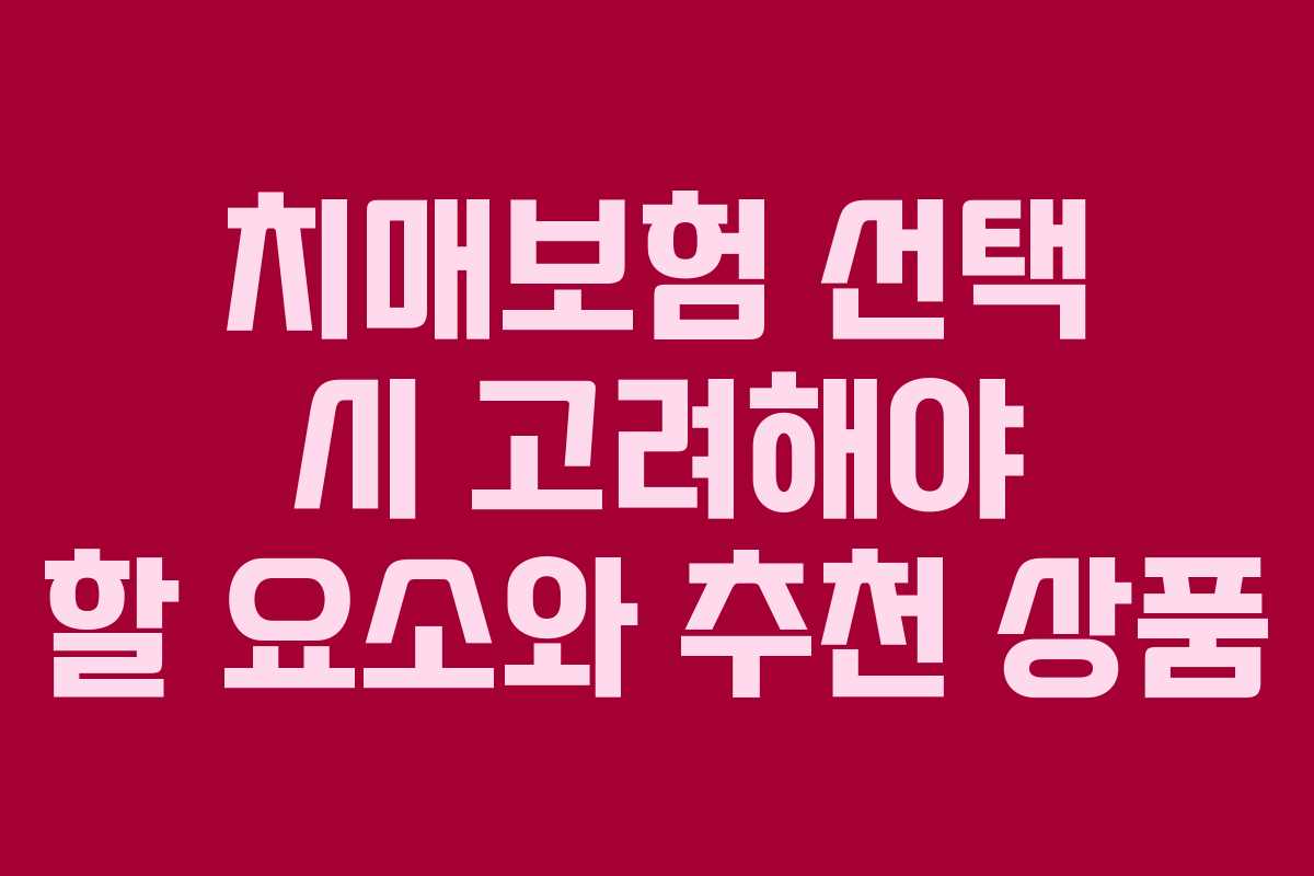 치매보험 선택 시 고려해야 할 요소와 추천 상품 치매보험 선택 시 고려해야 할 요소와 추천 상품