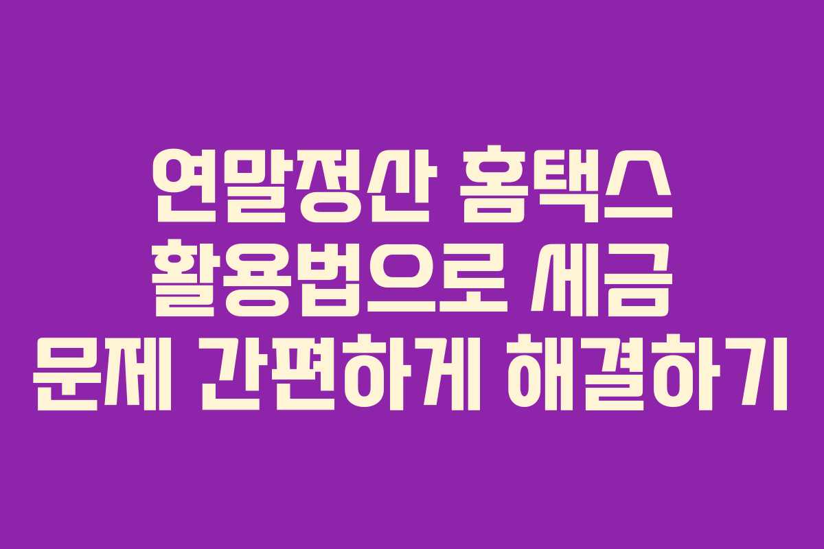 연말정산 홈택스 활용법으로 세금 문제 간편하게 해결하기