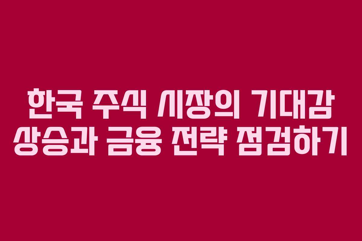 한국 주식 시장의 기대감 상승과 금융 전략 점검하기