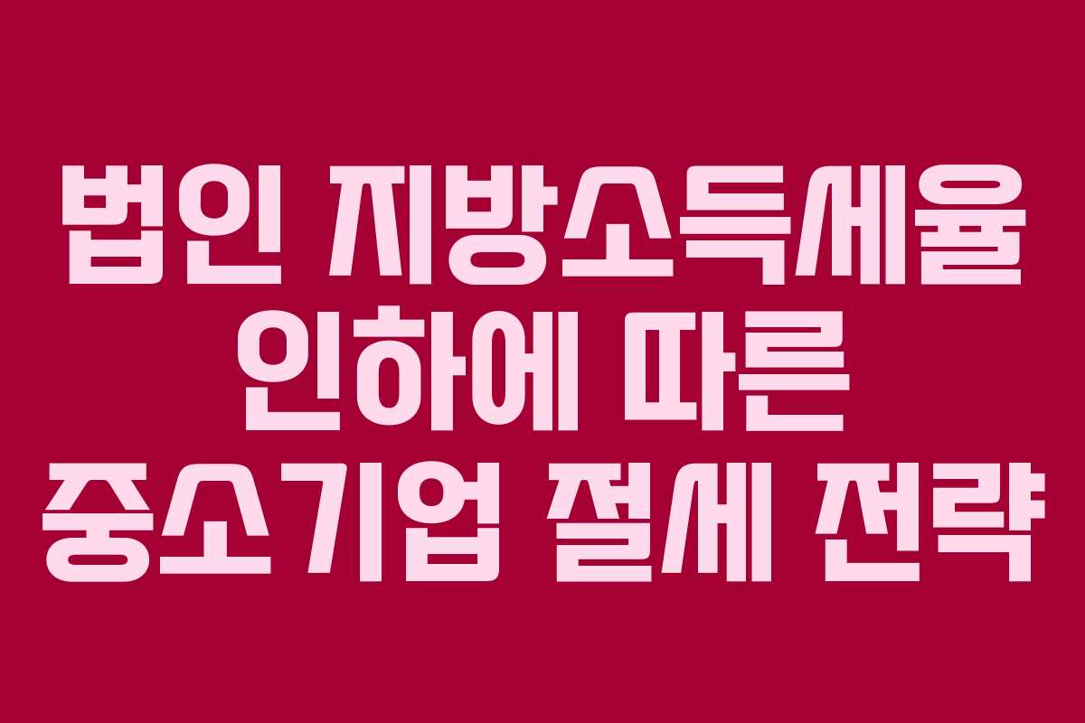 법인 지방소득세율 인하에 따른 중소기업 절세 전략 법인 지방소득세율 인하에 따른 중소기업 절세 전략
