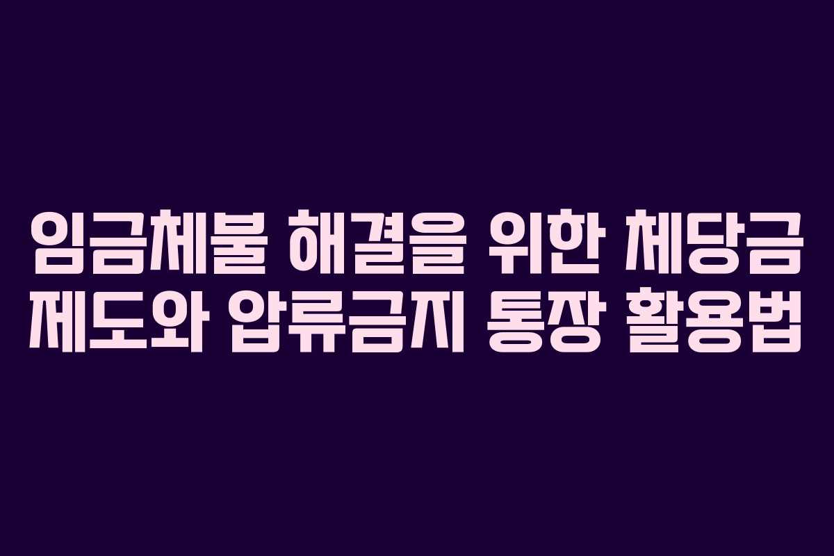 임금체불 해결을 위한 체당금 제도와 압류금지 통장 활용법 임금체불 해결을 위한 체당금 제도와 압류금지 통장 활용법