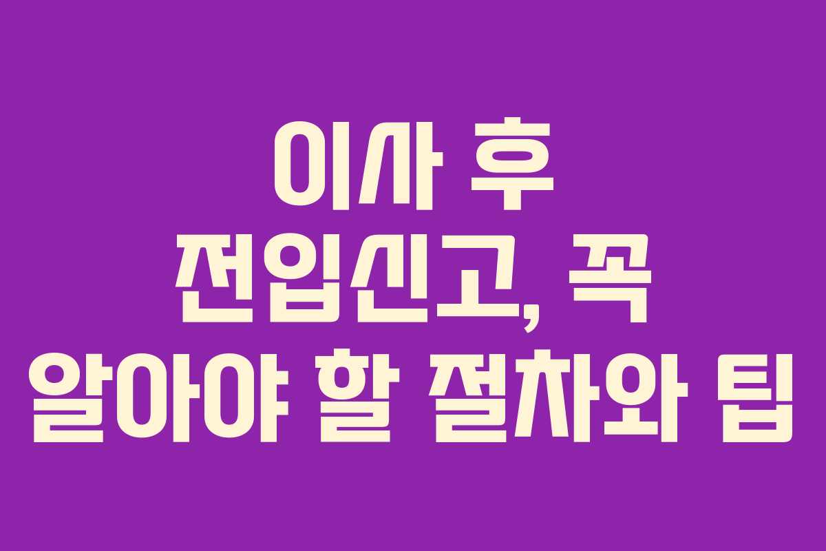 이사 후 전입신고, 꼭 알아야 할 절차와 팁