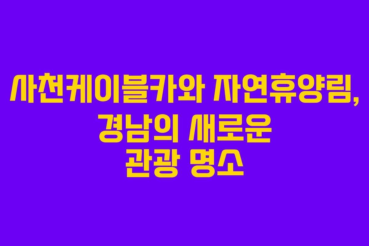 사천케이블카와 자연휴양림, 경남의 새로운 관광 명소 사천케이블카와 자연휴양림, 경남의 새로운 관광 명소