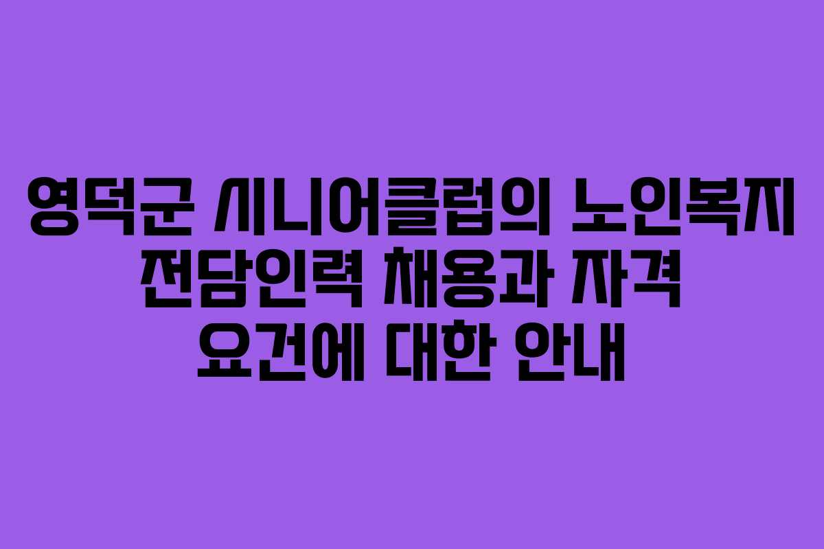 영덕군 시니어클럽의 노인복지 전담인력 채용과 자격 요건에 대한 안내 영덕군 시니어클럽의 노인복지 전담인력 채용과 자격 요건에 대한 안내