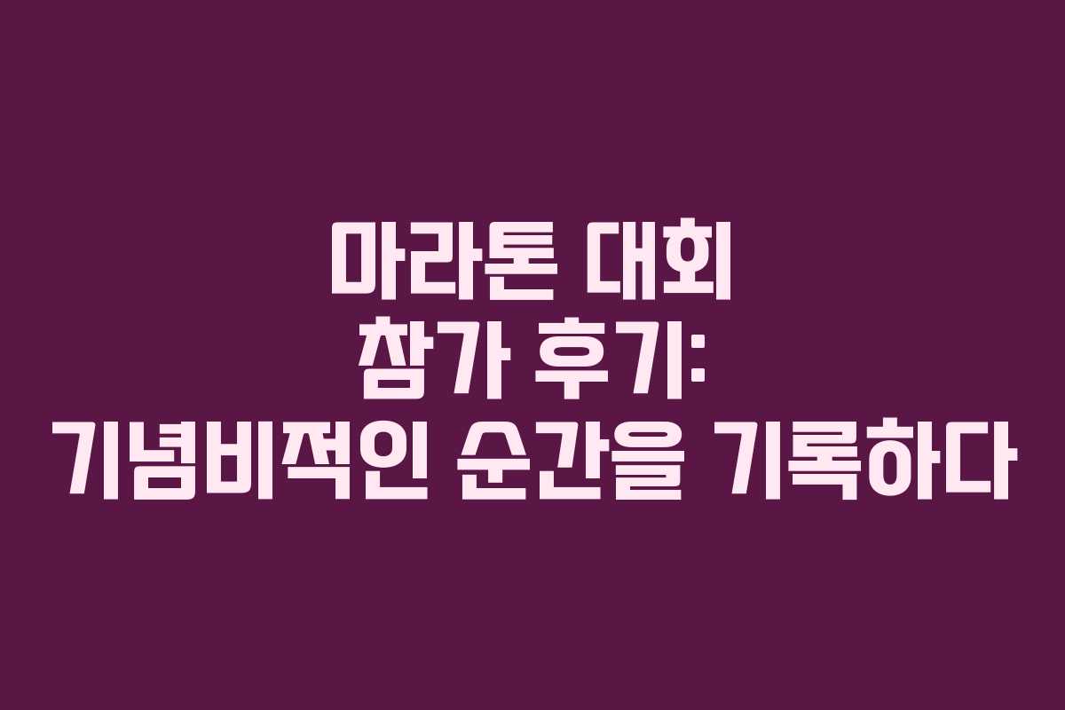 마라톤 대회 참가 후기: 기념비적인 순간을 기록하다 마라톤 대회 참가 후기: 기념비적인 순간을 기록하다