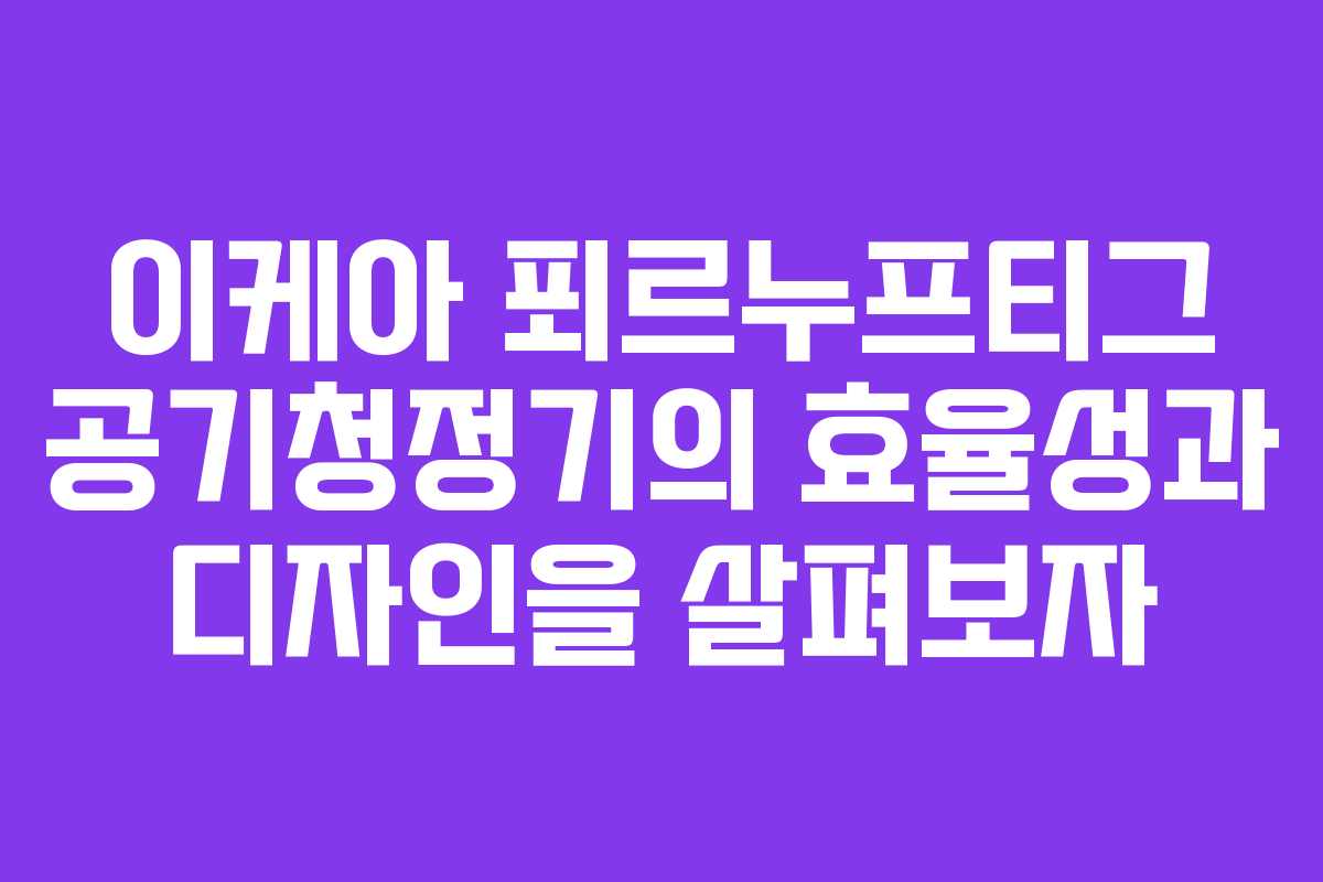이케아 푀르누프티그 공기청정기의 효율성과 디자인을 살펴보자
