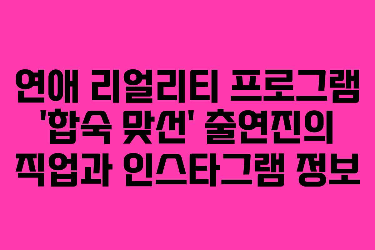 연애 리얼리티 프로그램 ‘합숙 맞선’ 출연진의 직업과 인스타그램 정보