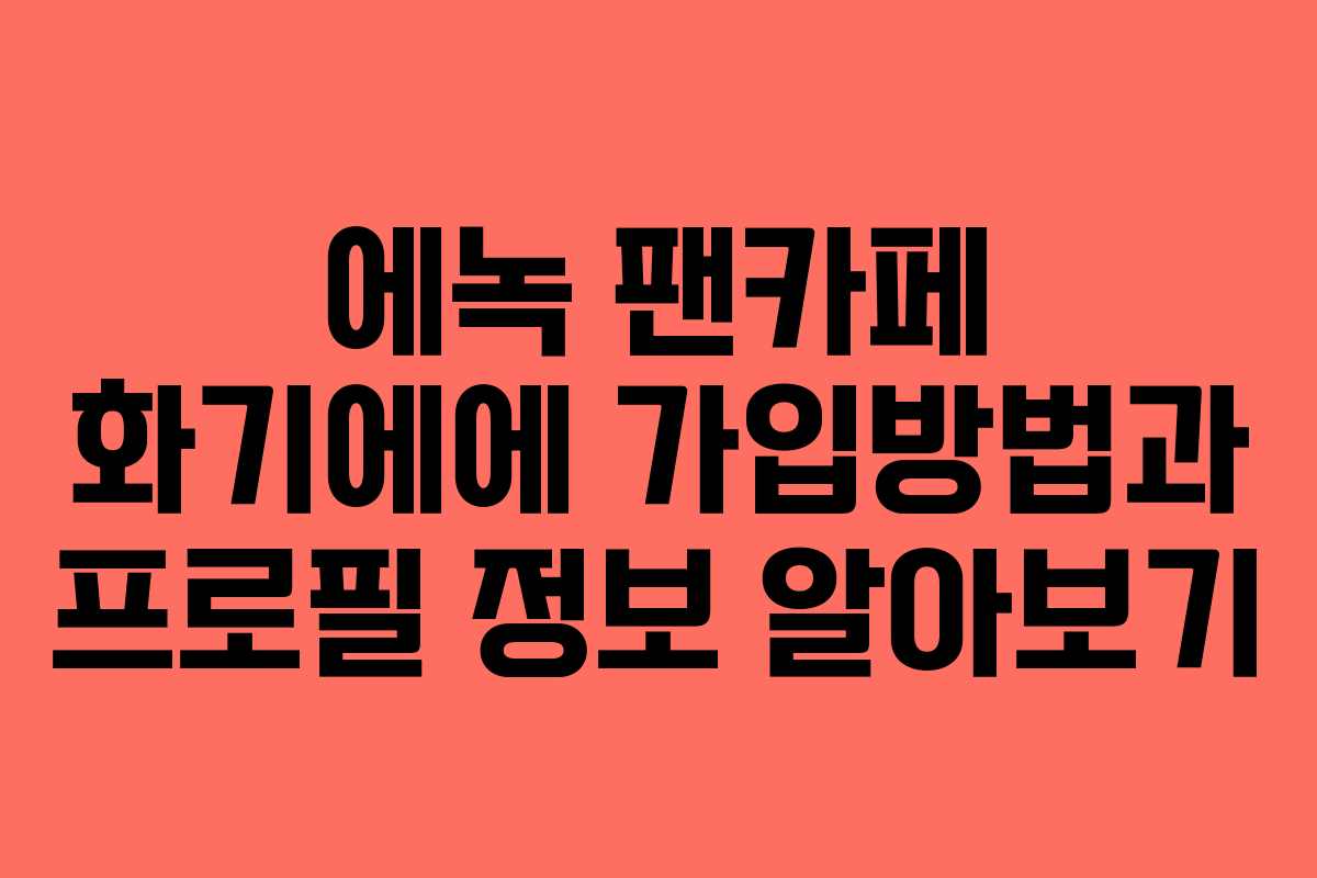 에녹 팬카페 화기에에 가입방법과 프로필 정보 알아보기