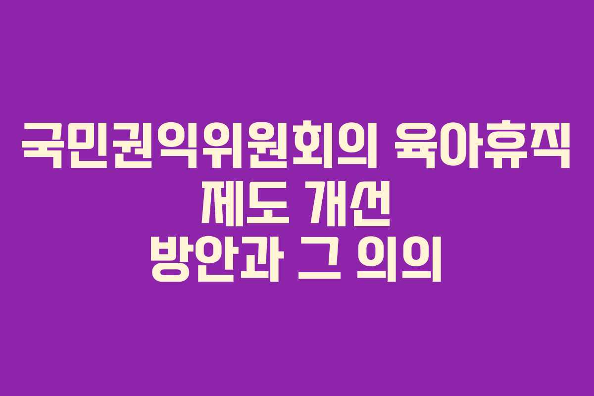 국민권익위원회의 육아휴직 제도 개선 방안과 그 의의