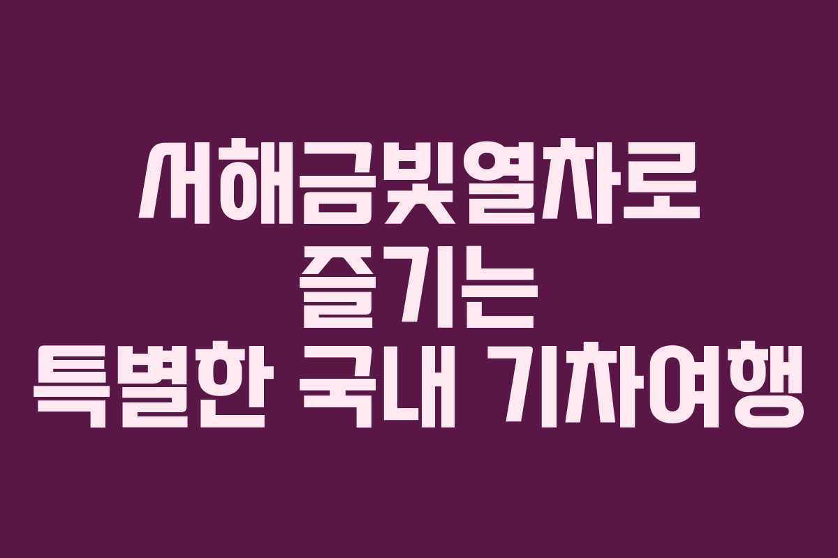 서해금빛열차로 즐기는 특별한 국내 기차여행