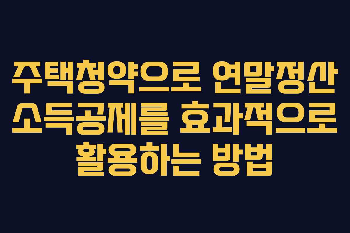 주택청약으로 연말정산 소득공제를 효과적으로 활용하는 방법