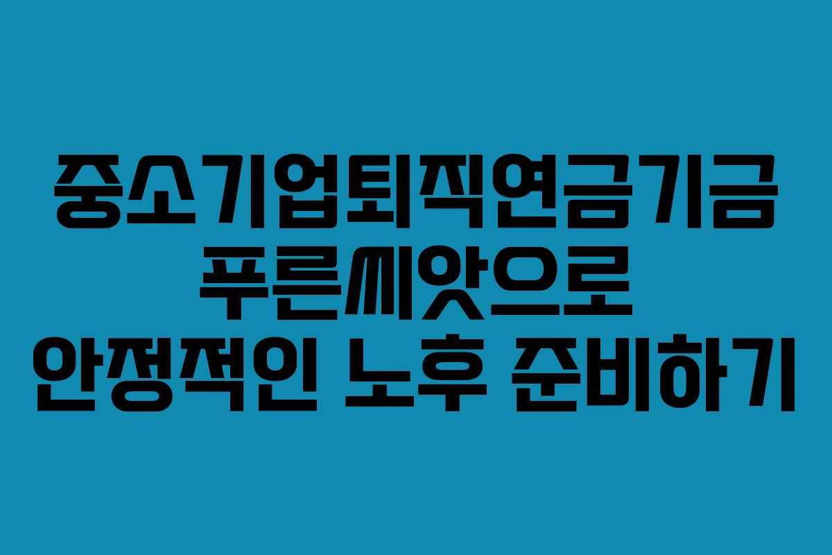 중소기업퇴직연금기금 푸른씨앗으로 안정적인 노후 준비하기 중소기업퇴직연금기금 푸른씨앗으로 안정적인 노후 준비하기
