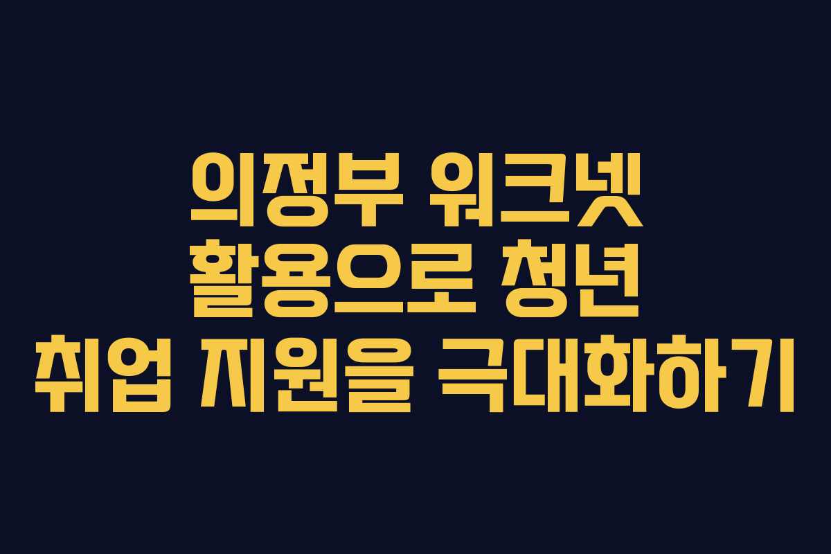 의정부 워크넷 활용으로 청년 취업 지원을 극대화하기