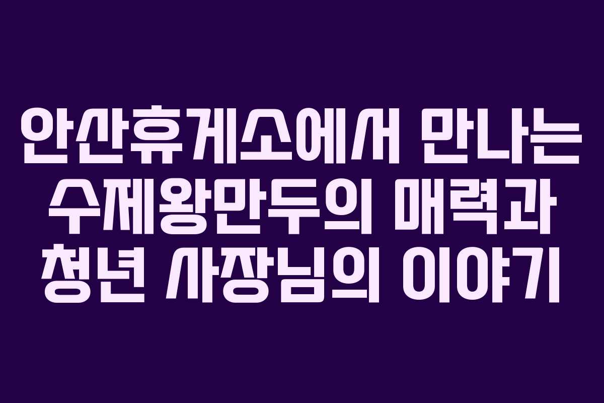 안산휴게소에서 만나는 수제왕만두의 매력과 청년 사장님의 이야기