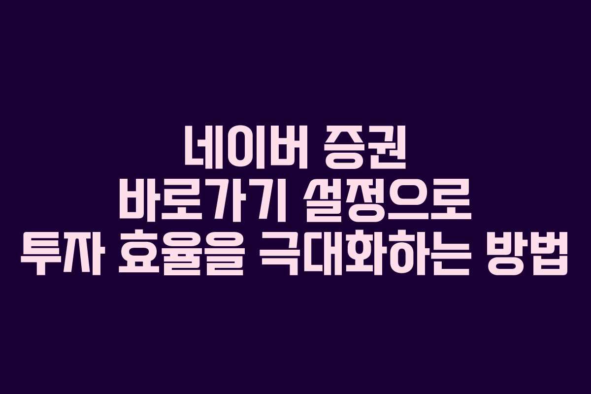 네이버 증권 바로가기 설정으로 투자 효율을 극대화하는 방법
