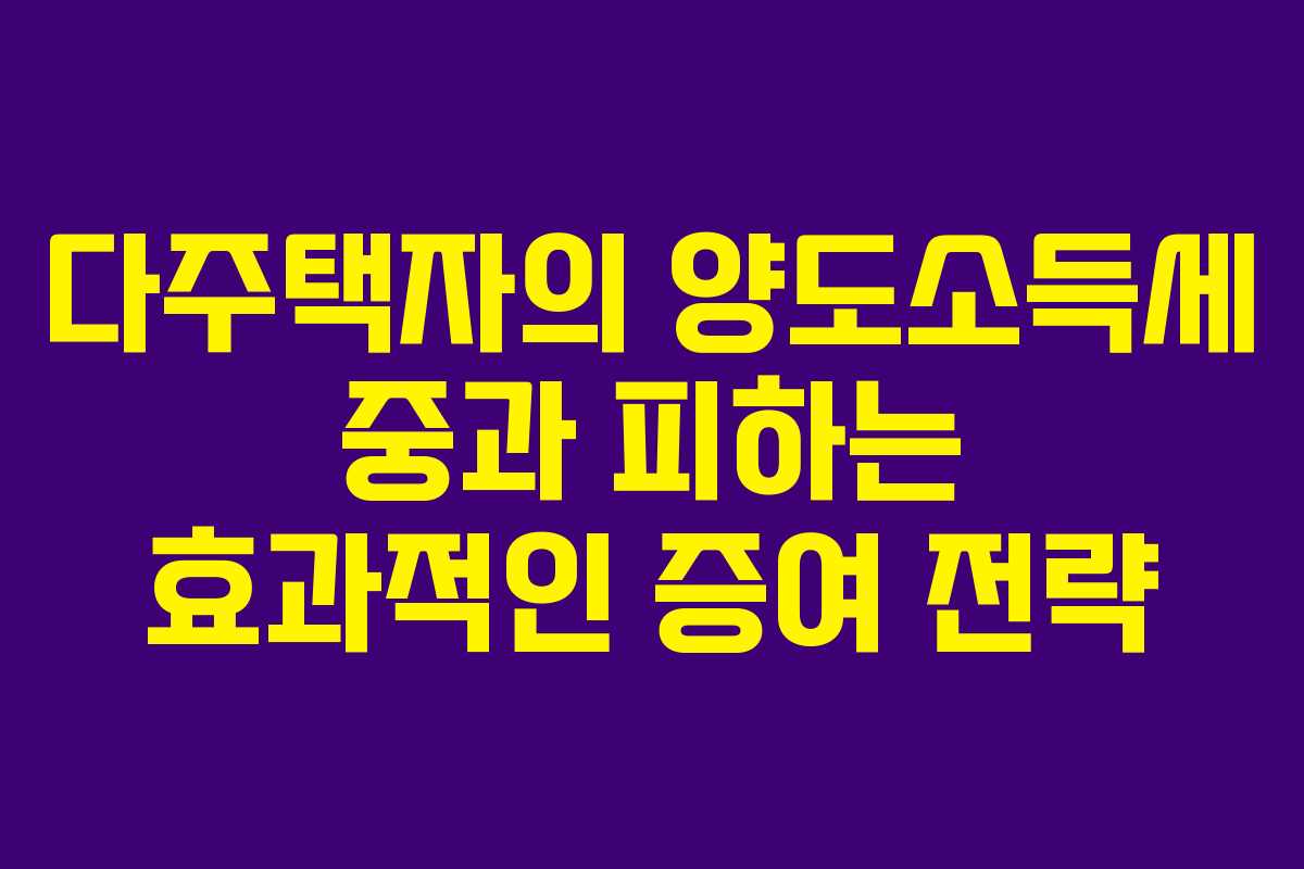 다주택자의 양도소득세 중과 피하는 효과적인 증여 전략