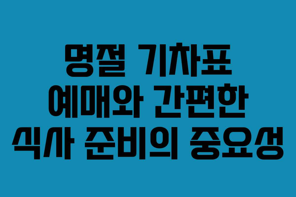 명절 기차표 예매와 간편한 식사 준비의 중요성 명절 기차표 예매와 간편한 식사 준비의 중요성