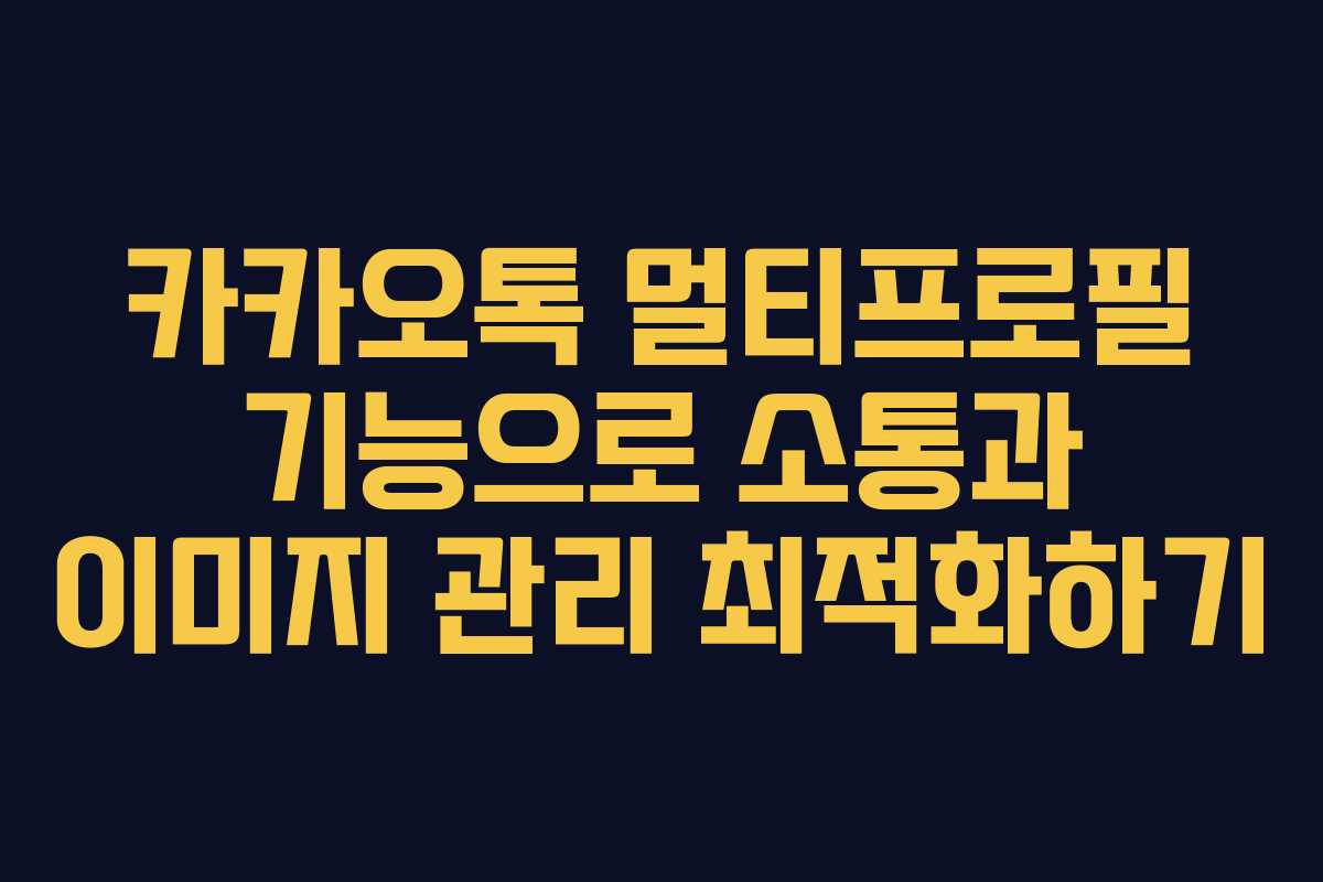 카카오톡 멀티프로필 기능으로 소통과 이미지 관리 최적화하기