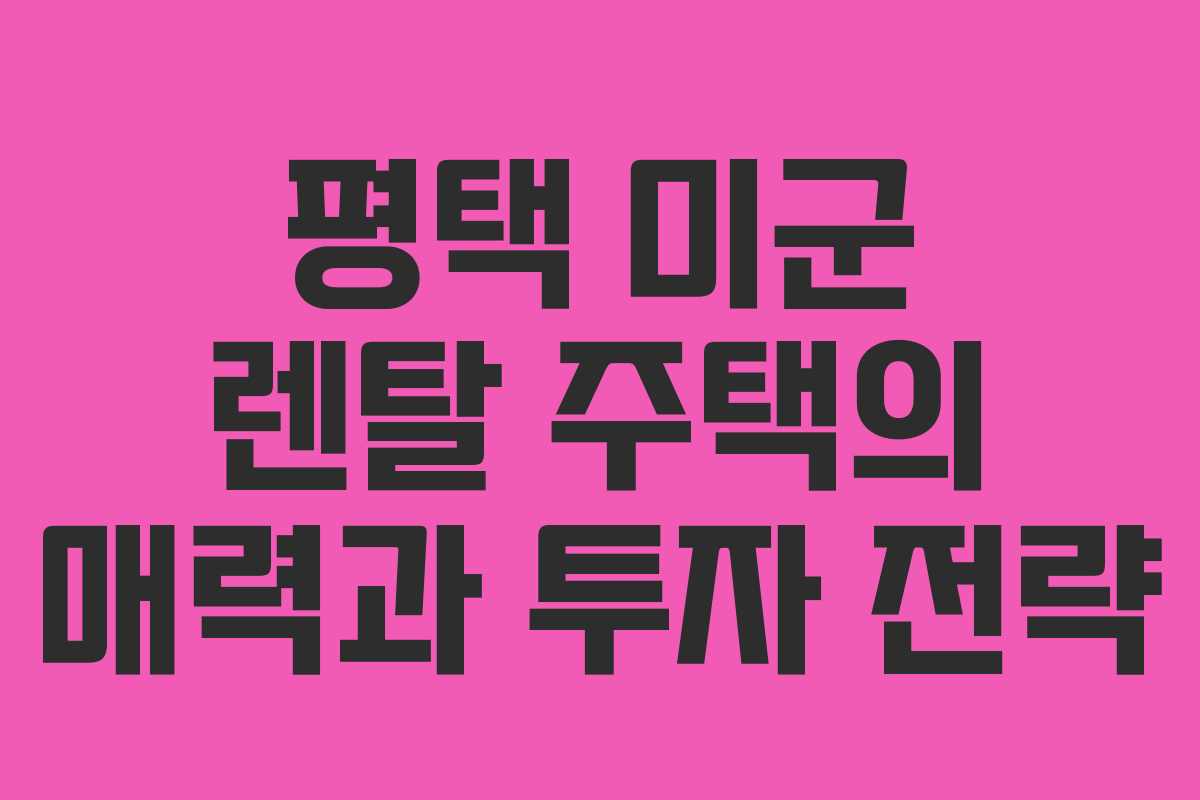 평택 미군 렌탈 주택의 매력과 투자 전략