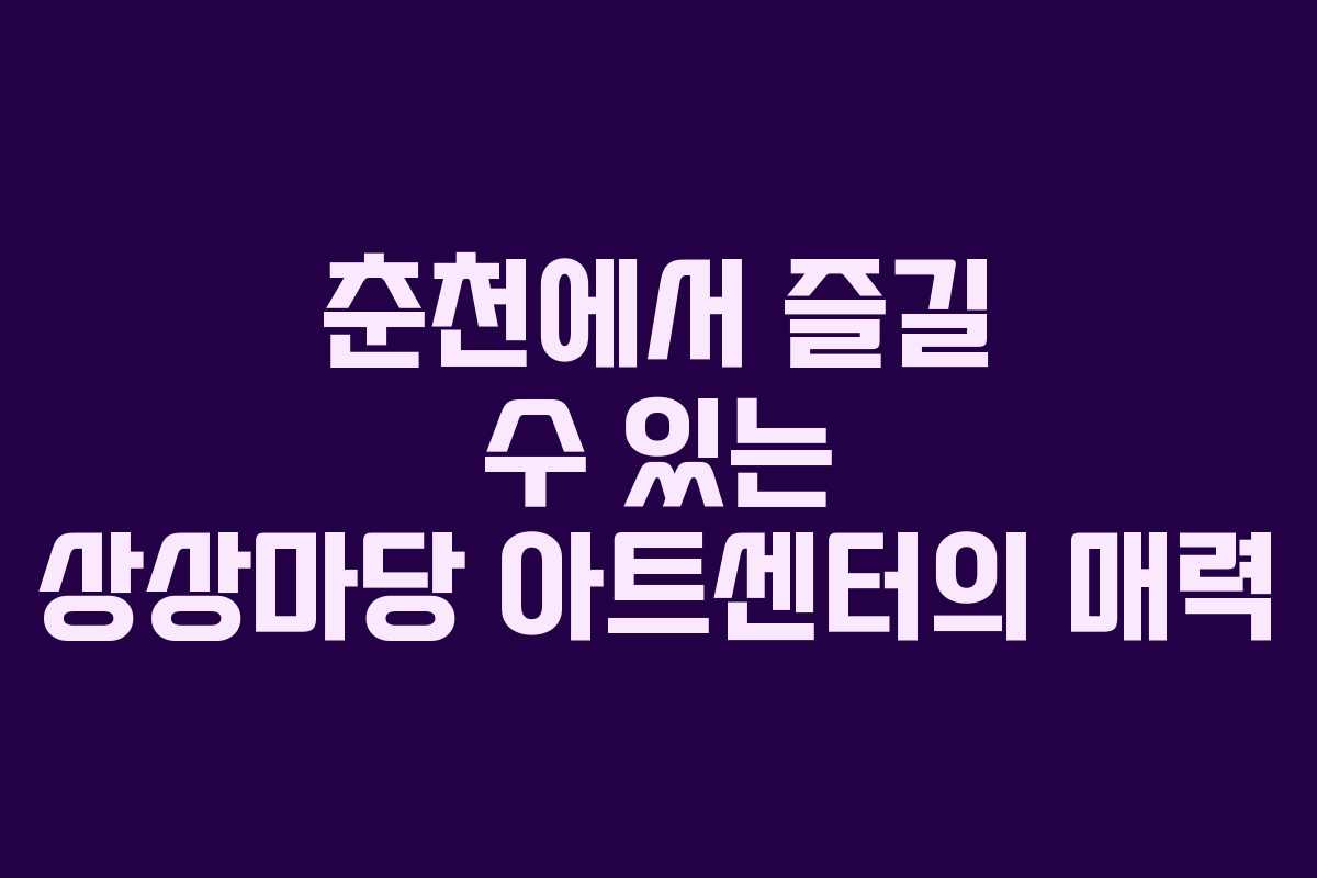춘천에서 즐길 수 있는 상상마당 아트센터의 매력