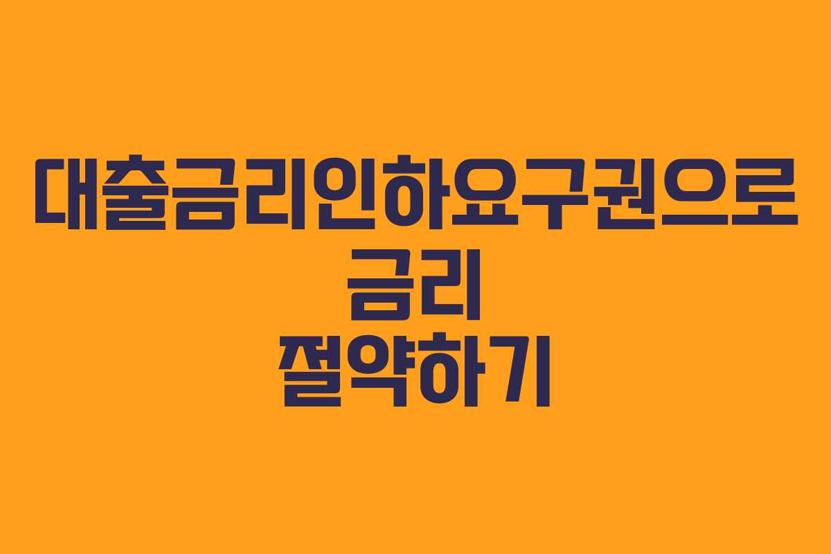 대출금리인하요구권으로 금리 절약하기 대출금리인하요구권으로 금리 절약하기