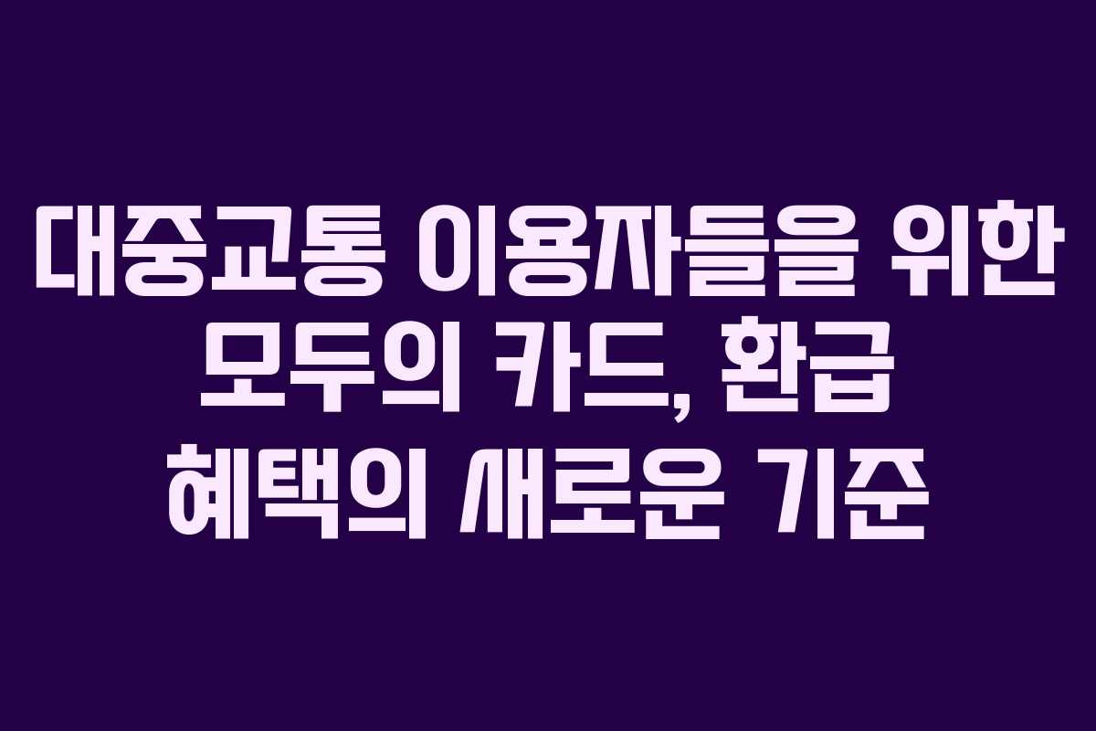 대중교통 이용자들을 위한 모두의 카드, 환급 혜택의 새로운 기준 대중교통 이용자들을 위한 모두의 카드, 환급 혜택의 새로운 기준