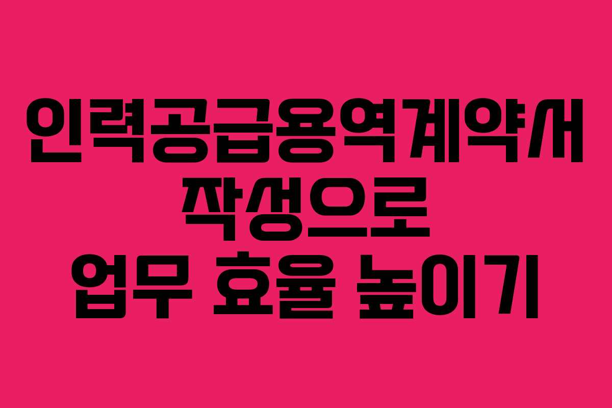 인력공급용역계약서 작성으로 업무 효율 높이기 인력공급용역계약서 작성으로 업무 효율 높이기