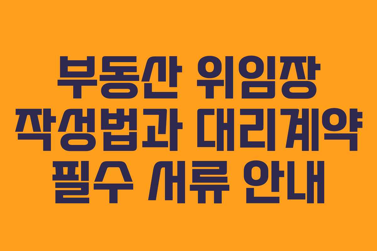 부동산 위임장 작성법과 대리계약 필수 서류 안내