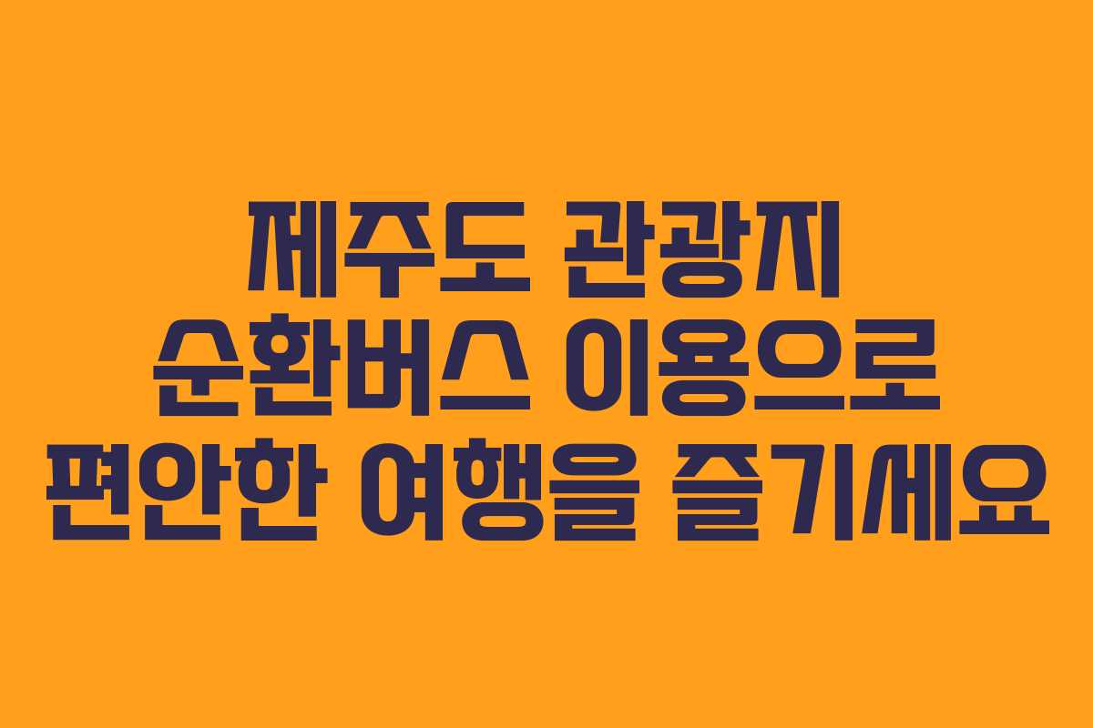 제주도 관광지 순환버스 이용으로 편안한 여행을 즐기세요
