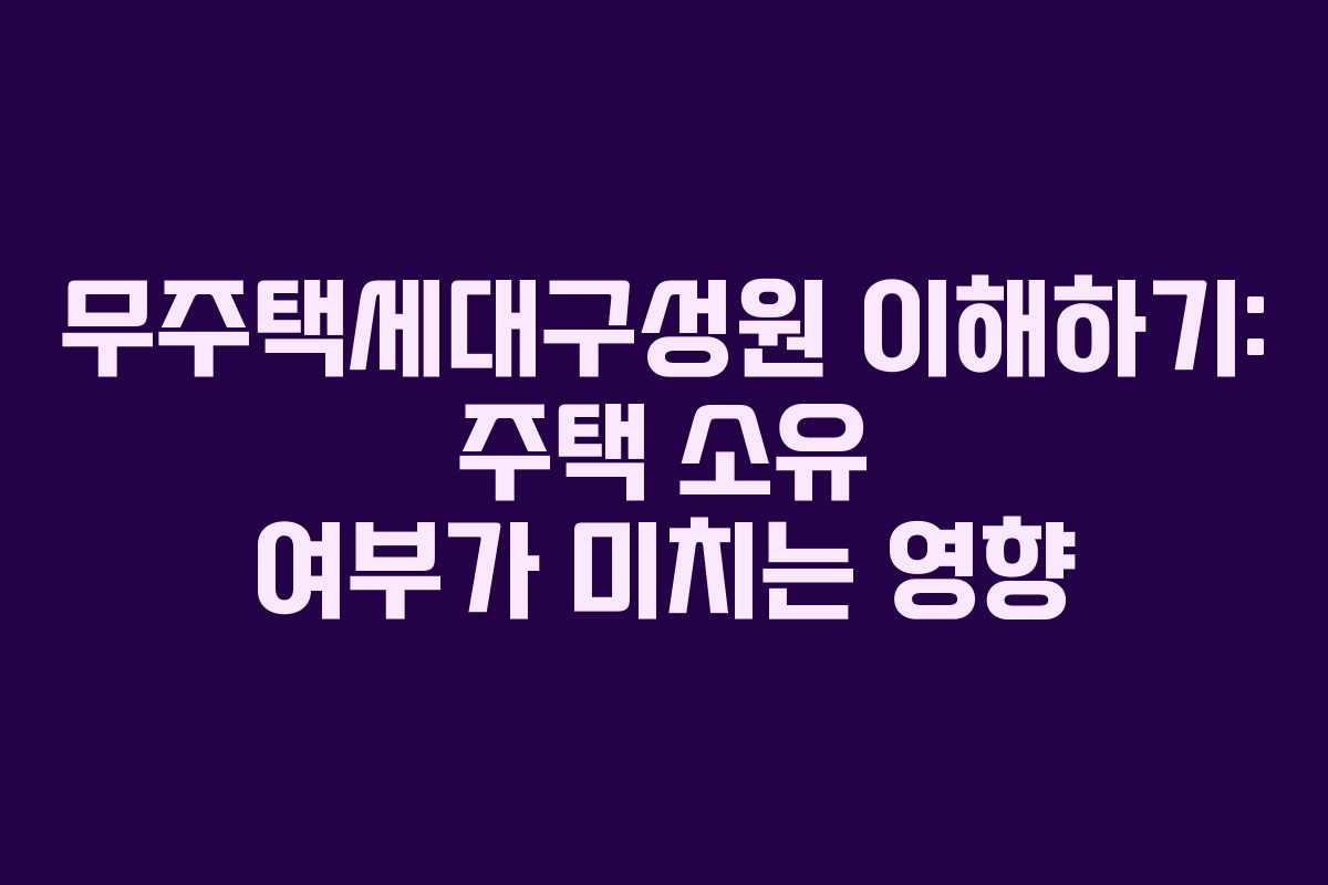 무주택세대구성원 이해하기: 주택 소유 여부가 미치는 영향 무주택세대구성원 이해하기: 주택 소유 여부가 미치는 영향