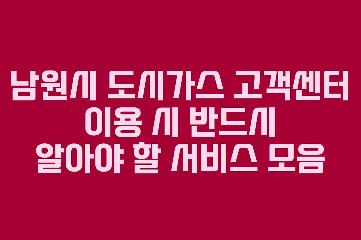 남원시 도시가스 고객센터 이용 시 반드시 알아야 할 서비스 모음
