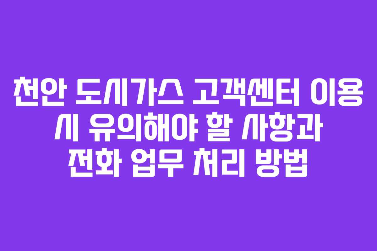 천안 도시가스 고객센터 이용 시 유의해야 할 사항과 전화 업무 처리 방법