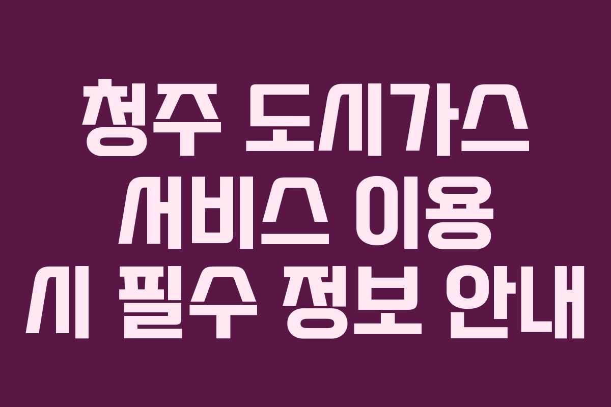 청주 도시가스 서비스 이용 시 필수 정보 안내 청주 도시가스 서비스 이용 시 필수 정보 안내
