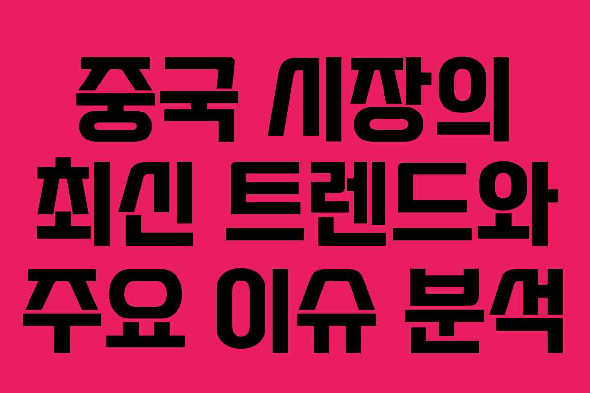 중국 시장의 최신 트렌드와 주요 이슈 분석