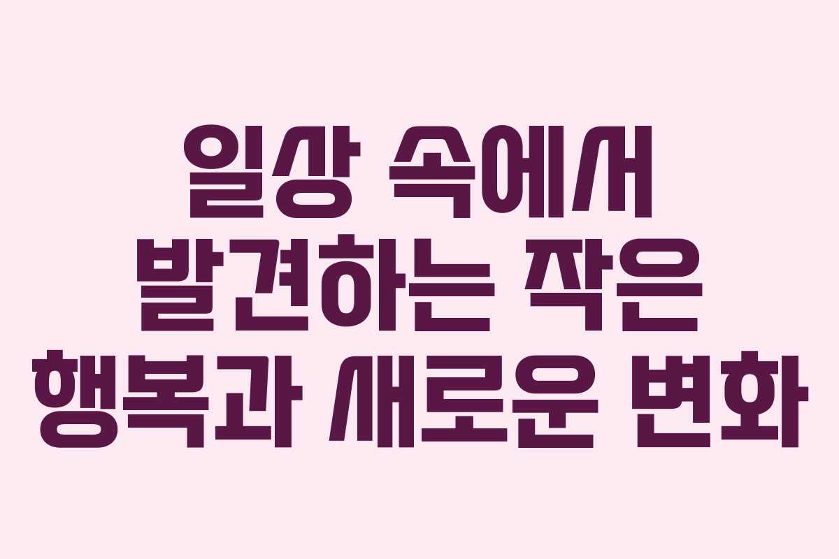 일상 속에서 발견하는 작은 행복과 새로운 변화