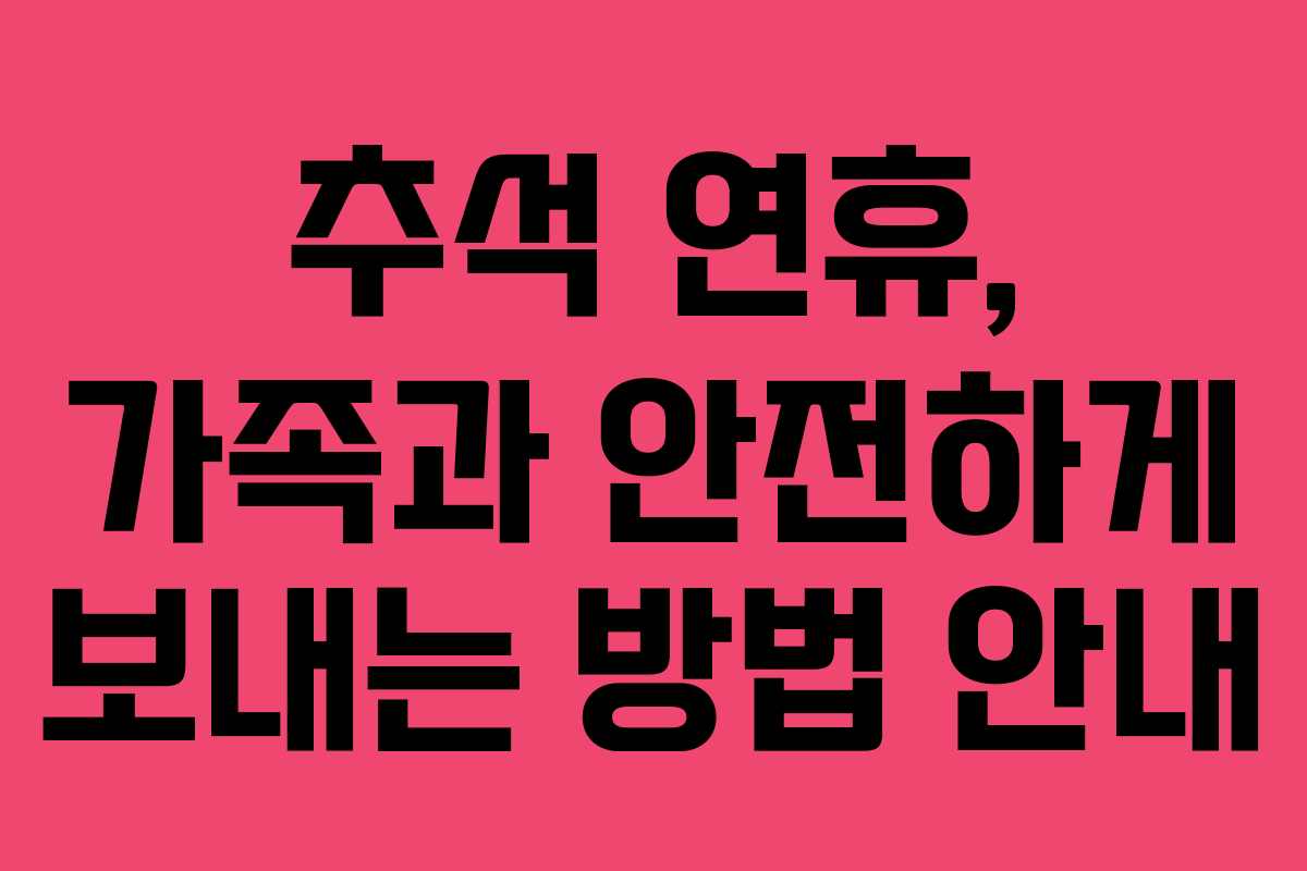 추석 연휴, 가족과 안전하게 보내는 방법 안내