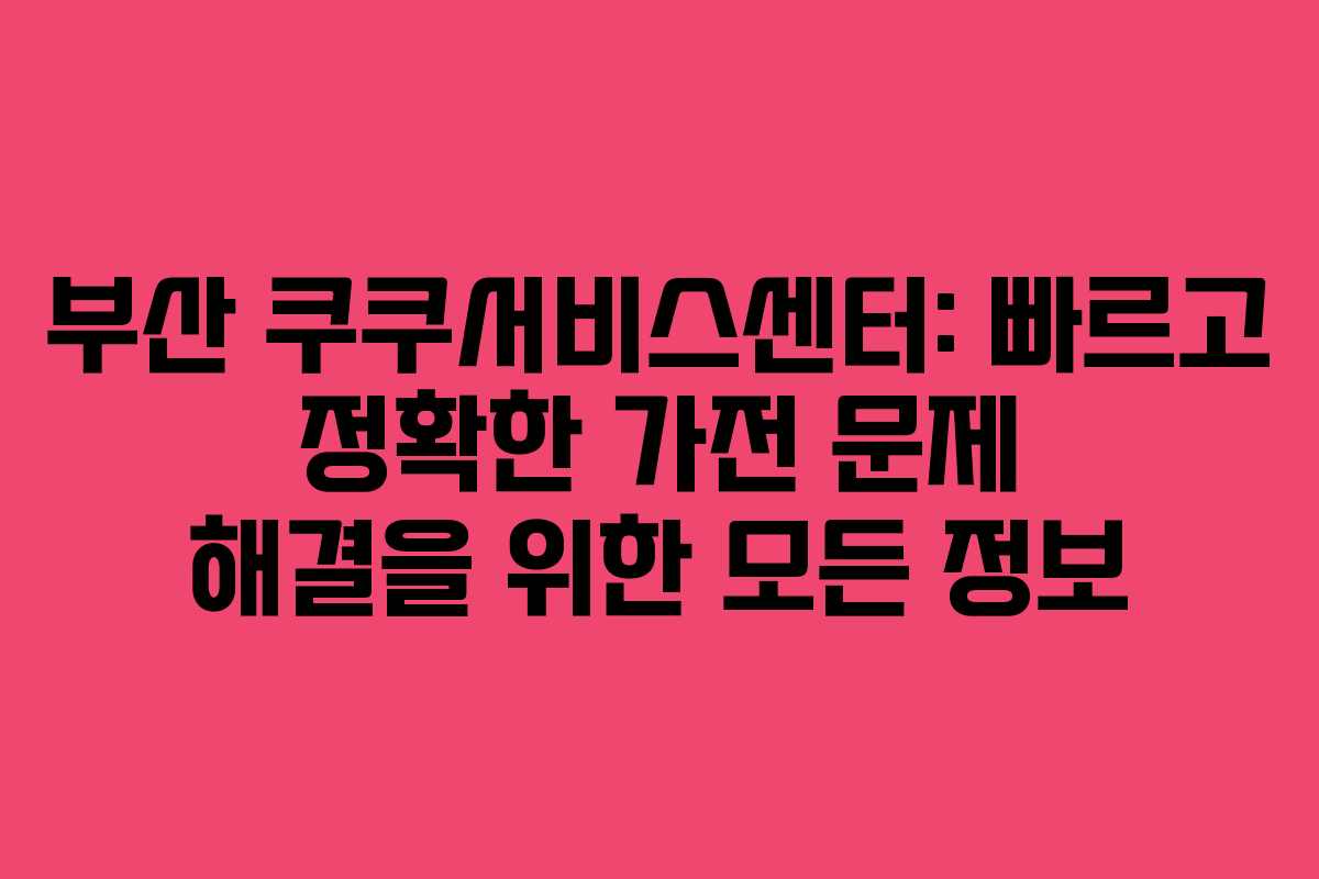 부산 쿠쿠서비스센터: 빠르고 정확한 가전 문제 해결을 위한 모든 정보